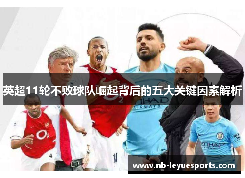 英超11轮不败球队崛起背后的五大关键因素解析 英超11轮不败球队崛起背后的五大关键因素解析