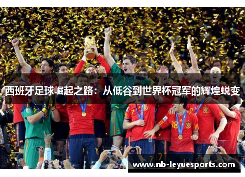 西班牙足球崛起之路:从低谷到世界杯冠军的辉煌蜕变 西班牙足球崛起之路:从低谷到世界杯冠军的辉煌蜕变
