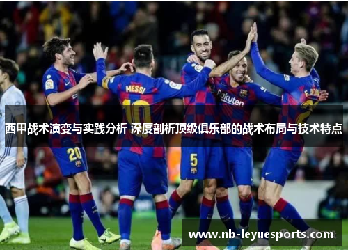 西甲战术演变与实践分析 深度剖析顶级俱乐部的战术布局与技术特点 西甲战术演变与实践分析 深度剖析顶级俱乐部的战术布局与技术特点