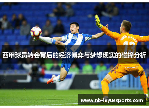 西甲球员转会背后的经济博弈与梦想现实的碰撞分析 西甲球员转会背后的经济博弈与梦想现实的碰撞分析