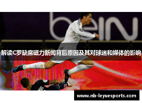 解读C罗缺席磁力新闻背后原因及其对球迷和媒体的影响 解读C罗缺席磁力新闻背后原因及其对球迷和媒体的影响