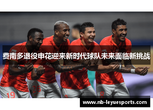 费南多退役申花迎来新时代球队未来面临新挑战 费南多退役申花迎来新时代球队未来面临新挑战