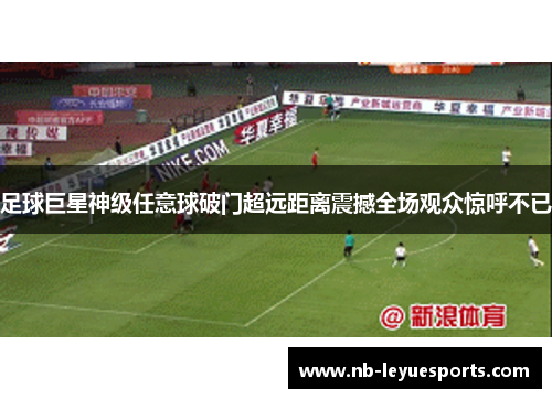 足球巨星神级任意球破门超远距离震撼全场观众惊呼不已 足球巨星神级任意球破门超远距离震撼全场观众惊呼不已