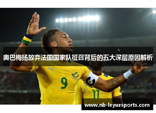 奥巴梅扬放弃法国国家队征召背后的五大深层原因解析 奥巴梅扬放弃法国国家队征召背后的五大深层原因解析