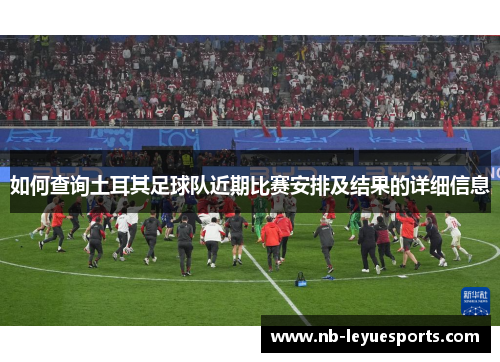 如何查询土耳其足球队近期比赛安排及结果的详细信息 如何查询土耳其足球队近期比赛安排及结果的详细信息