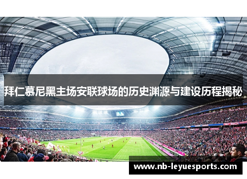 拜仁慕尼黑主场安联球场的历史渊源与建设历程揭秘