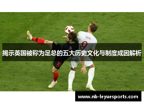 揭示英国被称为足总的五大历史文化与制度成因解析 揭示英国被称为足总的五大历史文化与制度成因解析