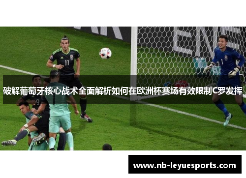 破解葡萄牙核心战术全面解析如何在欧洲杯赛场有效限制C罗发挥 破解葡萄牙核心战术全面解析如何在欧洲杯赛场有效限制C罗发挥