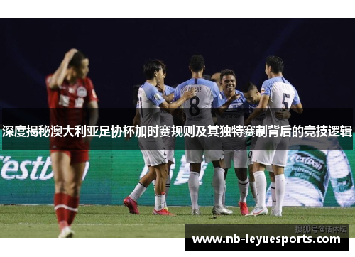 深度揭秘澳大利亚足协杯加时赛规则及其独特赛制背后的竞技逻辑 深度揭秘澳大利亚足协杯加时赛规则及其独特赛制背后的竞技逻辑