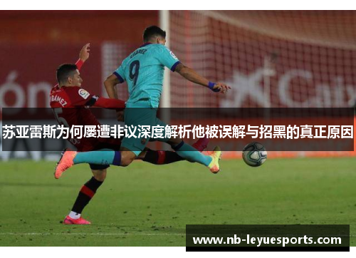 苏亚雷斯为何屡遭非议深度解析他被误解与招黑的真正原因 苏亚雷斯为何屡遭非议深度解析他被误解与招黑的真正原因