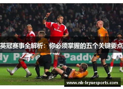 英冠赛事全解析:你必须掌握的五个关键要点 英冠赛事全解析:你必须掌握的五个关键要点