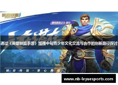 通过《英雄联盟手游》加强中匈青少年文化交流与合作的创新路径探讨