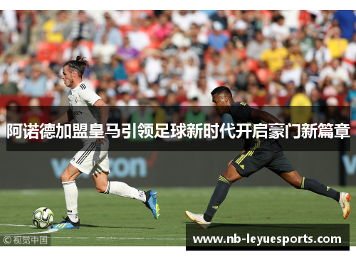 阿诺德加盟皇马引领足球新时代开启豪门新篇章
