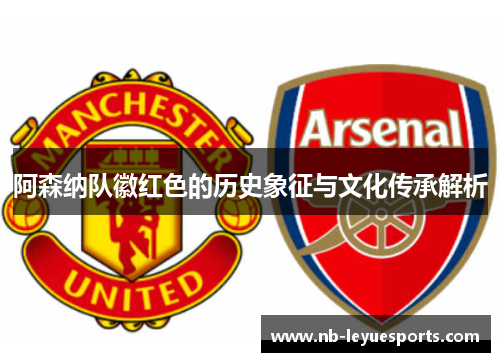 阿森纳队徽红色的历史象征与文化传承解析 阿森纳队徽红色的历史象征与文化传承解析