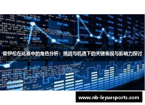 霍伊伦在比赛中的角色分析:挑战与机遇下的关键表现与影响力探讨 霍伊伦在比赛中的角色分析:挑战与机遇下的关键表现与影响力探讨