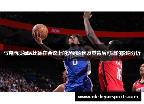 马克西质疑恩比德在会议上的迟到原因及其背后可能的影响分析