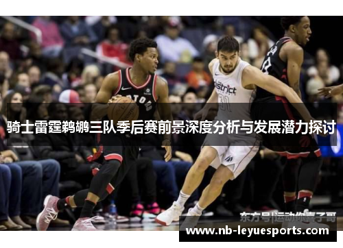 骑士雷霆鹈鹕三队季后赛前景深度分析与发展潜力探讨