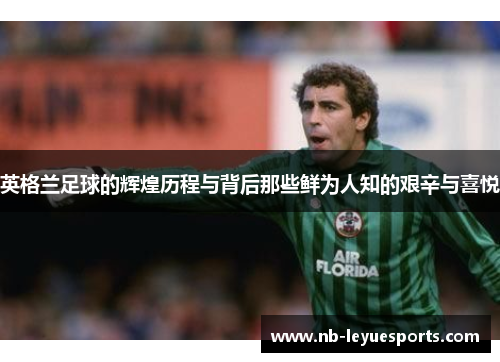 英格兰足球的辉煌历程与背后那些鲜为人知的艰辛与喜悦 英格兰足球的辉煌历程与背后那些鲜为人知的艰辛与喜悦