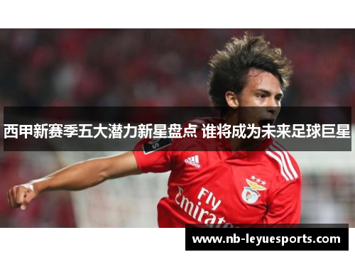 西甲新赛季五大潜力新星盘点 谁将成为未来足球巨星