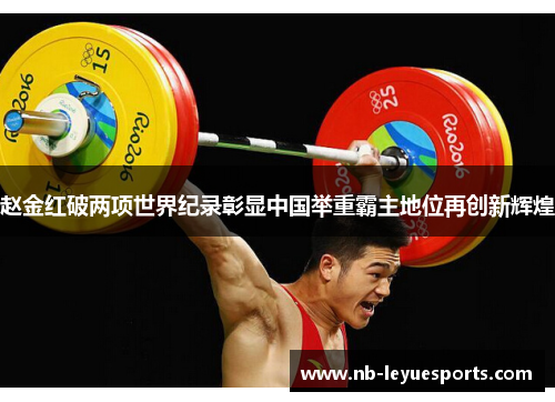 赵金红破两项世界纪录彰显中国举重霸主地位再创新辉煌