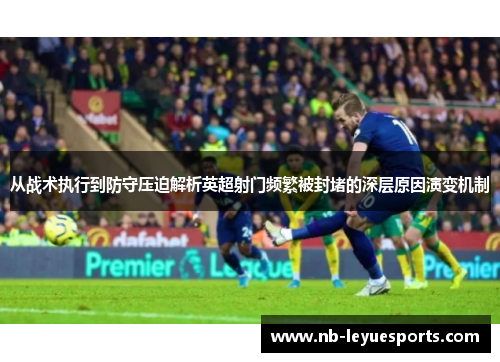 从战术执行到防守压迫解析英超射门频繁被封堵的深层原因演变机制