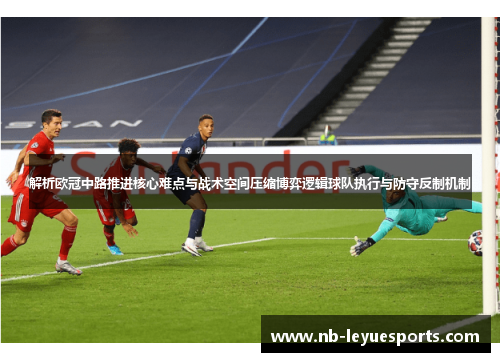 解析欧冠中路推进核心难点与战术空间压缩博弈逻辑球队执行与防守反制机制