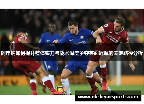 阿申纳如何提升整体实力与战术深度争夺英超冠军的关键路径分析