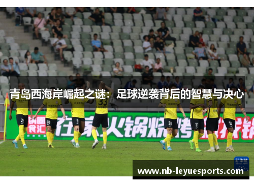 青岛西海岸崛起之谜:足球逆袭背后的智慧与决心 青岛西海岸崛起之谜:足球逆袭背后的智慧与决心
