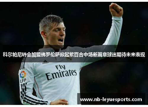 科尔帕尼转会加盟佛罗伦萨掀起紫百合中场新篇章球迷期待未来表现 科尔帕尼转会加盟佛罗伦萨掀起紫百合中场新篇章球迷期待未来表现