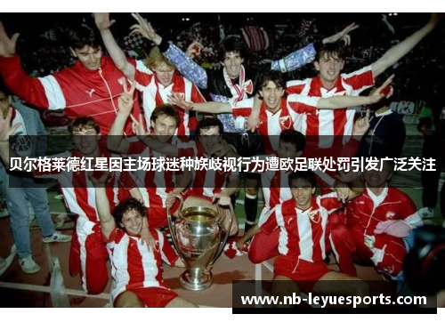 贝尔格莱德红星因主场球迷种族歧视行为遭欧足联处罚引发广泛关注