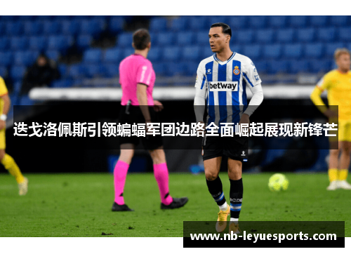 迭戈洛佩斯引领蝙蝠军团边路全面崛起展现新锋芒 迭戈洛佩斯引领蝙蝠军团边路全面崛起展现新锋芒