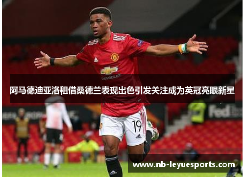阿马德迪亚洛租借桑德兰表现出色引发关注成为英冠亮眼新星 阿马德迪亚洛租借桑德兰表现出色引发关注成为英冠亮眼新星