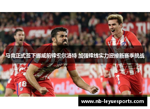 马竞正式签下挪威前锋索尔洛特 加强锋线实力迎接新赛季挑战